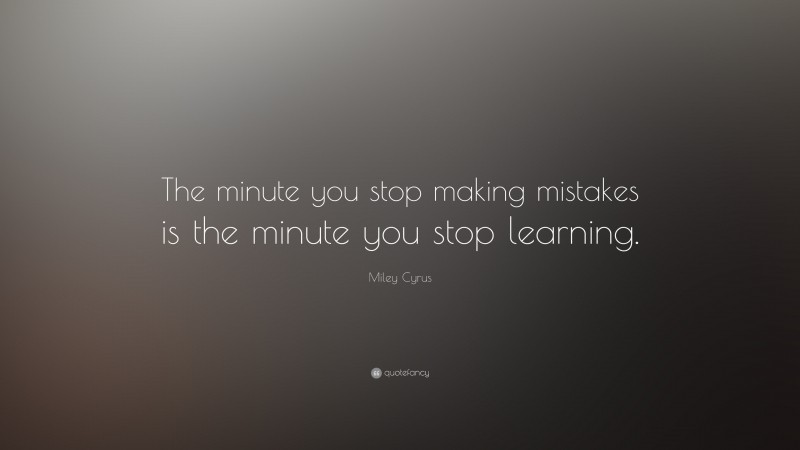 Miley Cyrus Quote: “The minute you stop making mistakes is the minute you stop learning.”