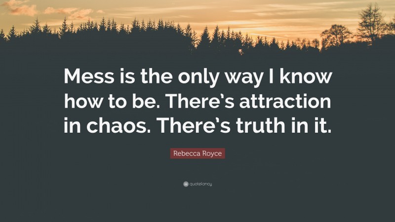 Rebecca Royce Quote: “Mess is the only way I know how to be. There’s attraction in chaos. There’s truth in it.”