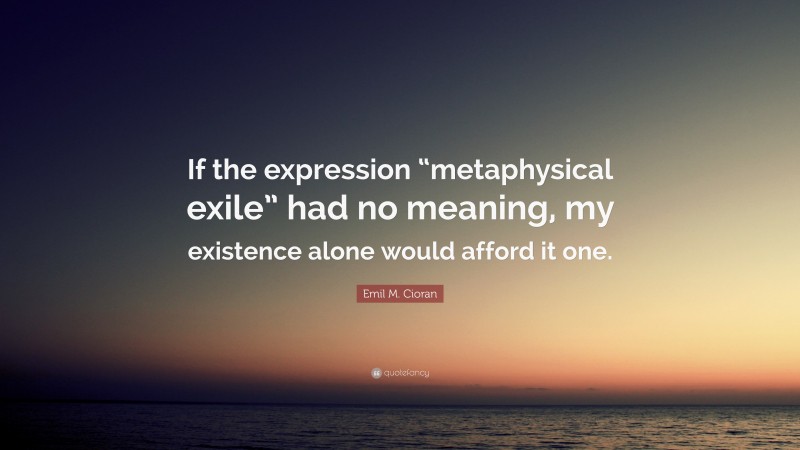 Emil M. Cioran Quote: “If the expression “metaphysical exile” had no meaning, my existence alone would afford it one.”