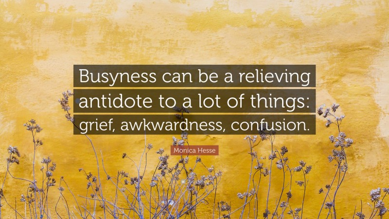 Monica Hesse Quote: “Busyness can be a relieving antidote to a lot of things: grief, awkwardness, confusion.”