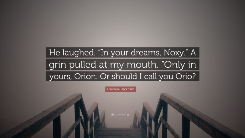 Caroline Peckham Quote: “He laughed. “In your dreams, Noxy.” A grin pulled at my mouth. “Only in yours, Orion. Or should I call you Orio?”