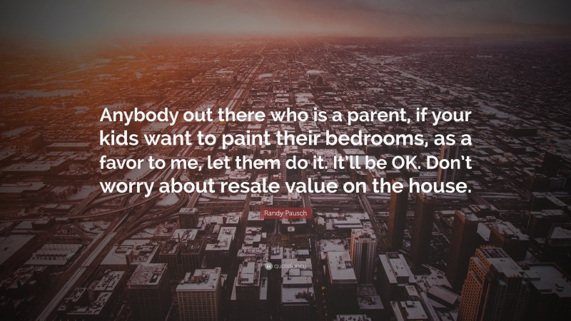 Randy Pausch Quote: “Anybody out there who is a parent, if your kids want to paint their bedrooms, as a favor to me, let them do it. It’ll be OK. Don’t worry about resale value on the house.”