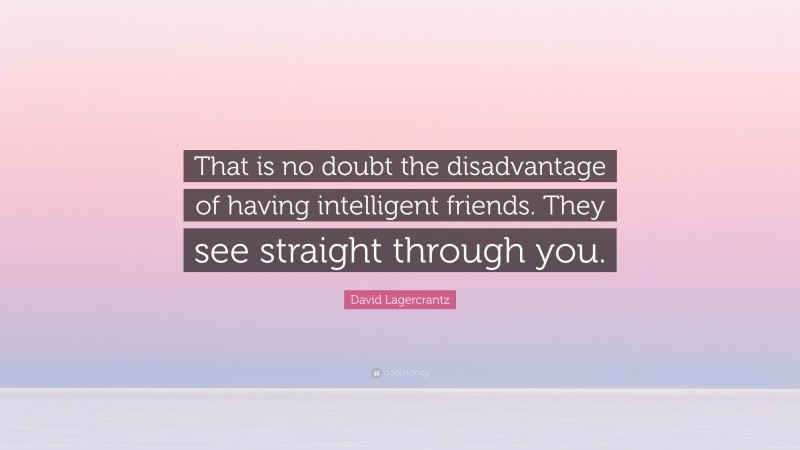 David Lagercrantz Quote: “That is no doubt the disadvantage of having intelligent friends. They see straight through you.”