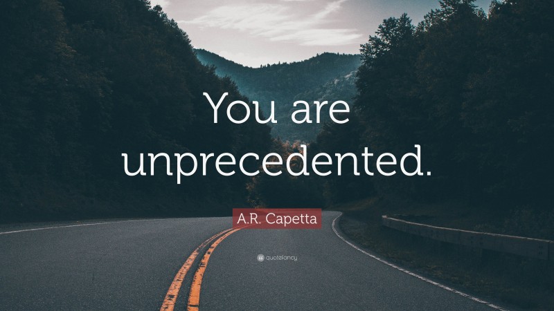 A.R. Capetta Quote: “You are unprecedented.”