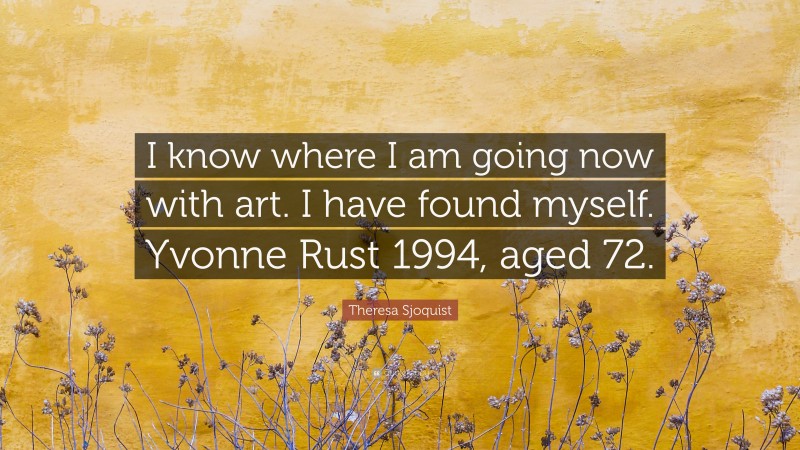 Theresa Sjoquist Quote: “I know where I am going now with art. I have found myself. Yvonne Rust 1994, aged 72.”