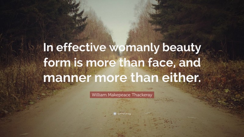 William Makepeace Thackeray Quote: “In effective womanly beauty form is more than face, and manner more than either.”