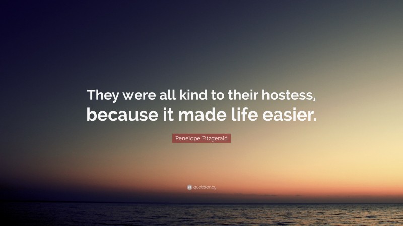 Penelope Fitzgerald Quote: “They were all kind to their hostess, because it made life easier.”