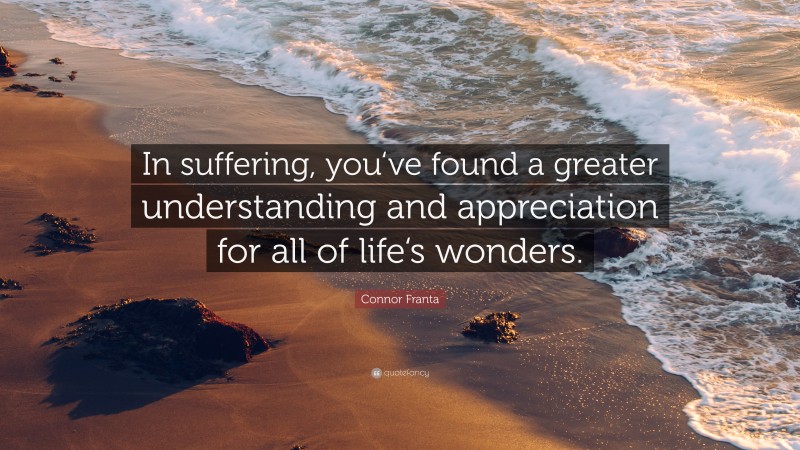 Connor Franta Quote: “In suffering, you‘ve found a greater understanding and appreciation for all of life‘s wonders.”