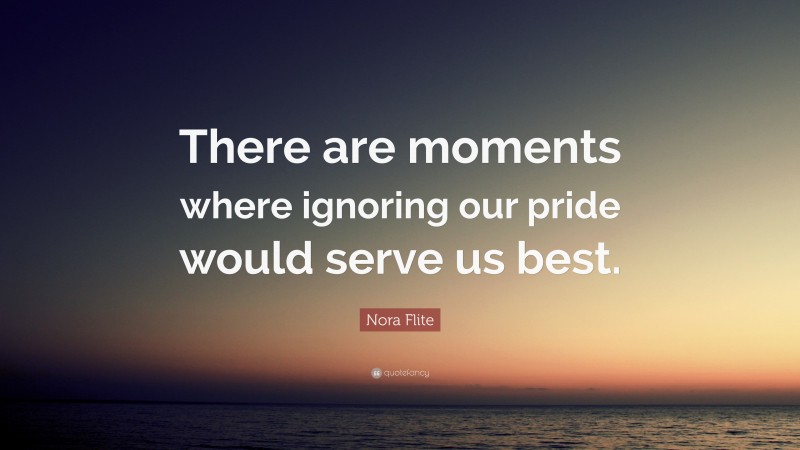 Nora Flite Quote: “There are moments where ignoring our pride would serve us best.”
