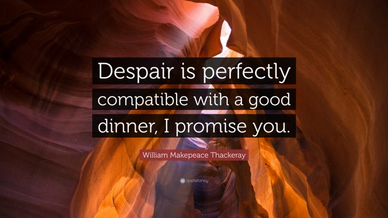 William Makepeace Thackeray Quote: “Despair is perfectly compatible with a good dinner, I promise you.”