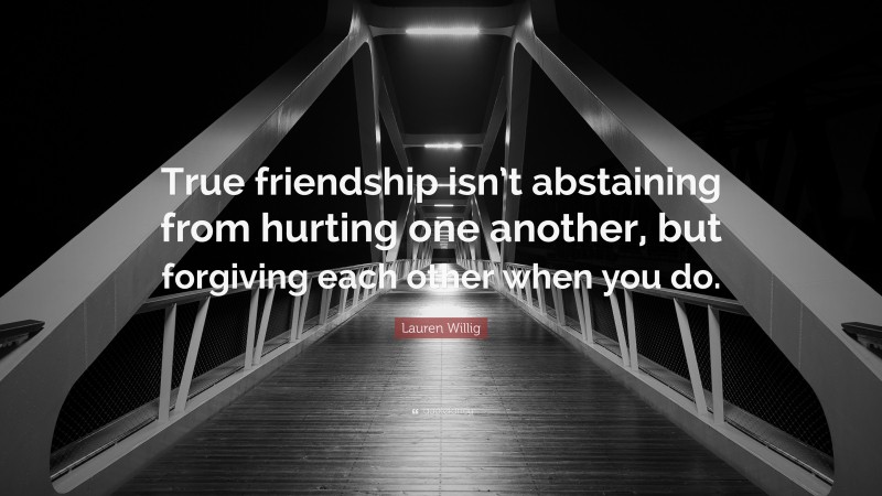 Lauren Willig Quote: “True friendship isn’t abstaining from hurting one another, but forgiving each other when you do.”