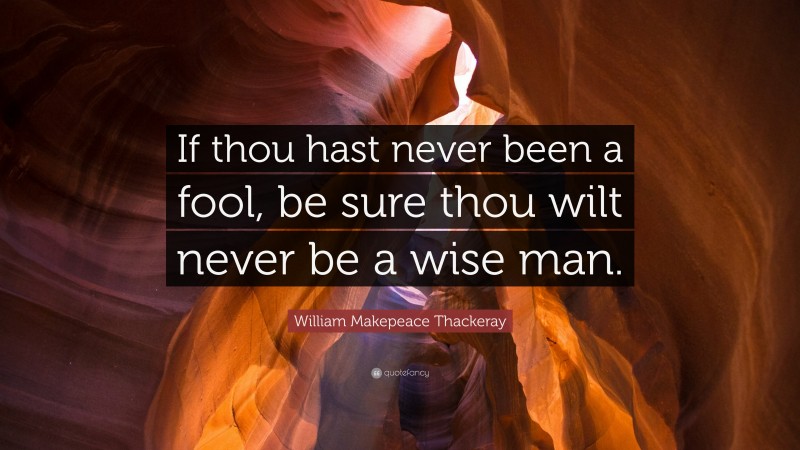 William Makepeace Thackeray Quote: “If thou hast never been a fool, be sure thou wilt never be a wise man.”