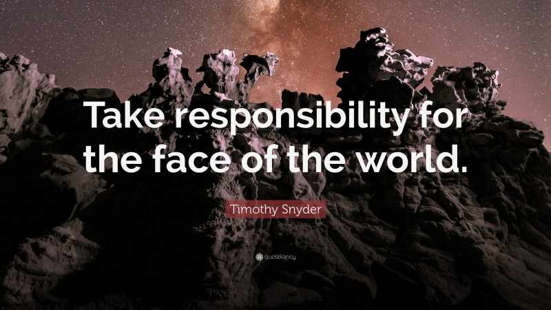 Timothy Snyder Quote: “Take responsibility for the face of the world.”