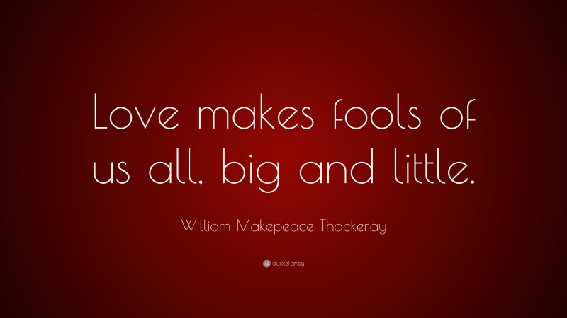 William Makepeace Thackeray Quote: “Love makes fools of us all, big and little.”