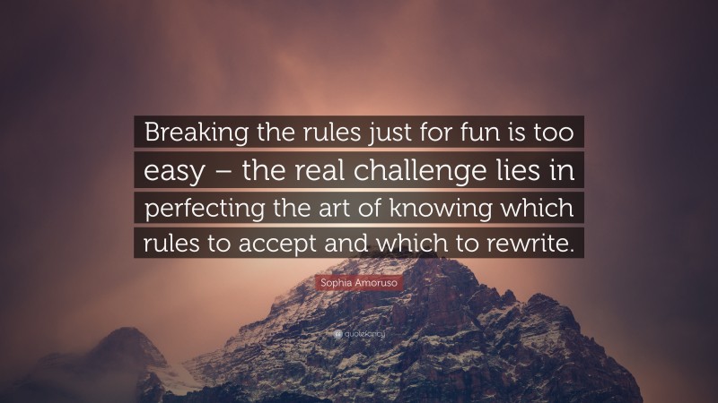 Sophia Amoruso Quote: “Breaking the rules just for fun is too easy – the real challenge lies in perfecting the art of knowing which rules to accept and which to rewrite.”