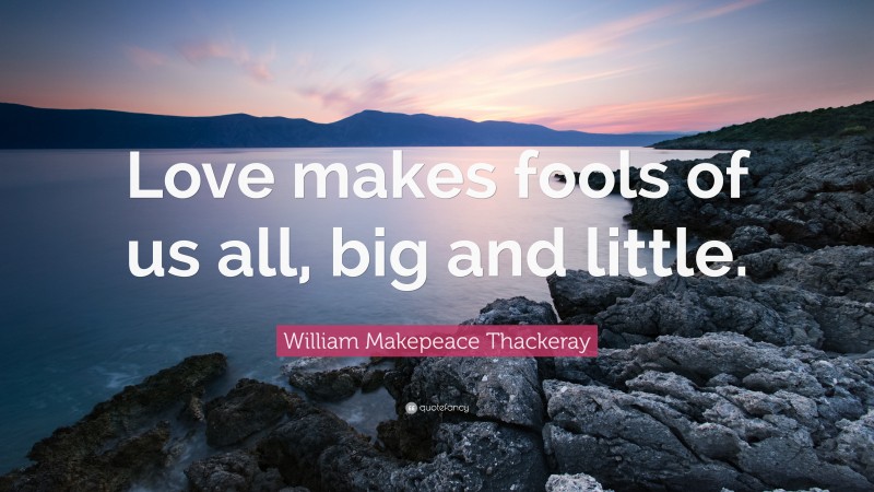 William Makepeace Thackeray Quote: “Love makes fools of us all, big and little.”