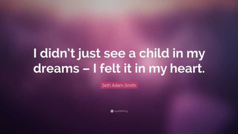 Seth Adam Smith Quote: “I didn’t just see a child in my dreams – I felt it in my heart.”