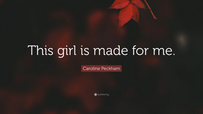 Caroline Peckham Quote: “This girl is made for me.”