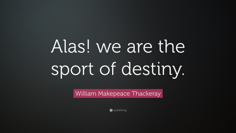 William Makepeace Thackeray Quote: “Alas! we are the sport of destiny.”