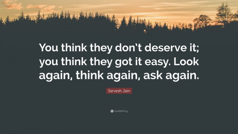 Sarvesh Jain Quote: “You think they don’t deserve it; you think they got it easy. Look again, think again, ask again.”