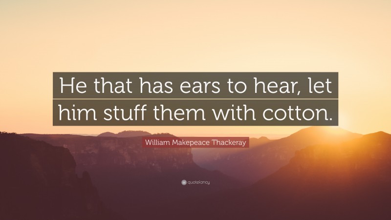 William Makepeace Thackeray Quote: “He that has ears to hear, let him stuff them with cotton.”