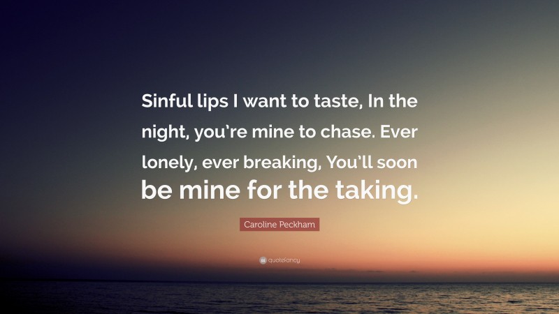 Caroline Peckham Quote: “Sinful lips I want to taste, In the night, you’re mine to chase. Ever lonely, ever breaking, You’ll soon be mine for the taking.”
