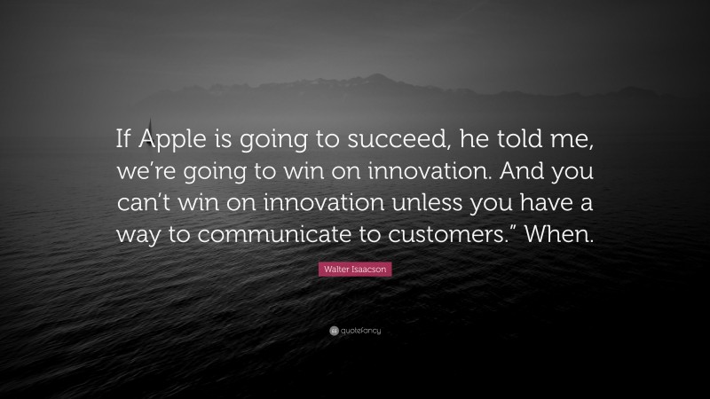 Walter Isaacson Quote: “If Apple is going to succeed, he told me, we’re going to win on innovation. And you can’t win on innovation unless you have a way to communicate to customers.” When.”
