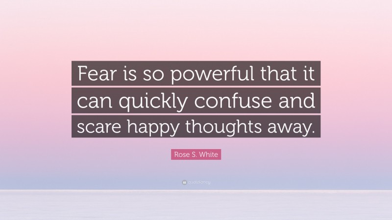 Rose S. White Quote: “Fear is so powerful that it can quickly confuse and scare happy thoughts away.”