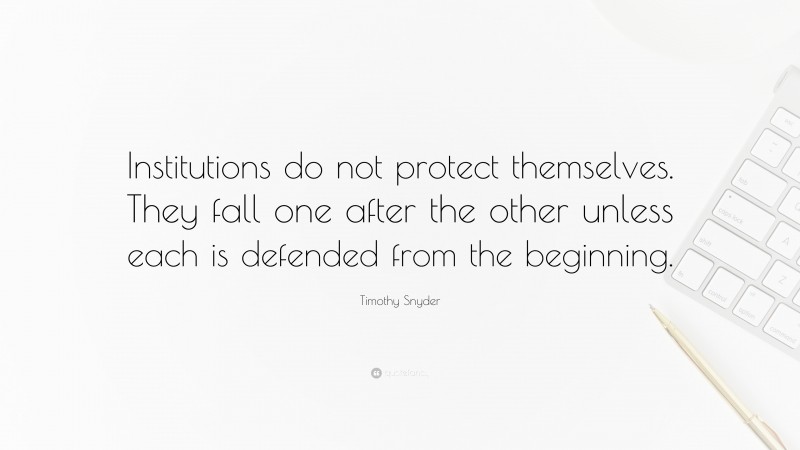 Timothy Snyder Quote: “Institutions do not protect themselves. They fall one after the other unless each is defended from the beginning.”