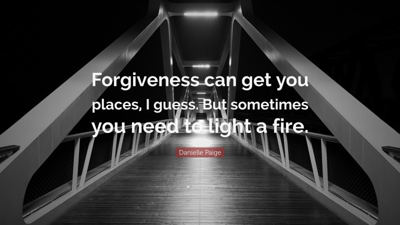 Danielle Paige Quote: “Forgiveness can get you places, I guess. But sometimes you need to light a fire.”