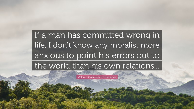 William Makepeace Thackeray Quote: “If a man has committed wrong in life, I don’t know any moralist more anxious to point his errors out to the world than his own relations...”