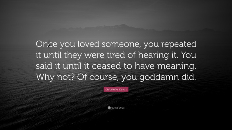 Gabrielle Zevin Quote: “Once you loved someone, you repeated it until they were tired of hearing it. You said it until it ceased to have meaning. Why not? Of course, you goddamn did.”