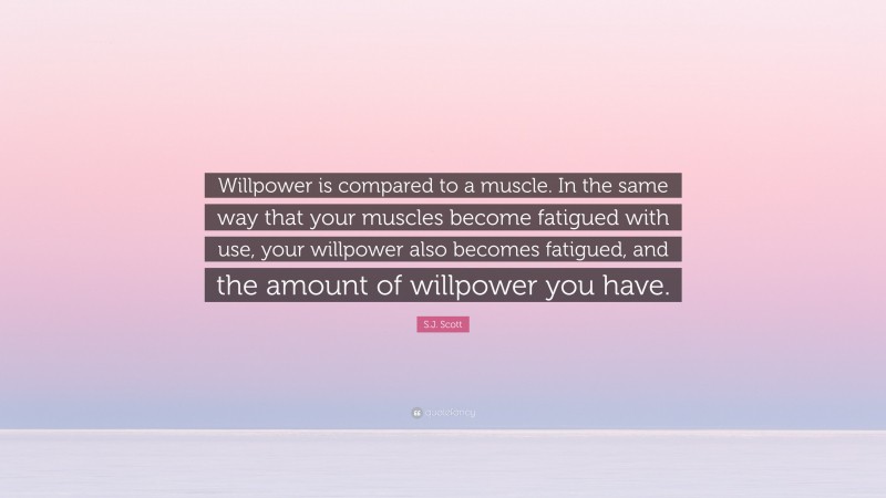 S.J. Scott Quote: “Willpower is compared to a muscle. In the same way that your muscles become fatigued with use, your willpower also becomes fatigued, and the amount of willpower you have.”