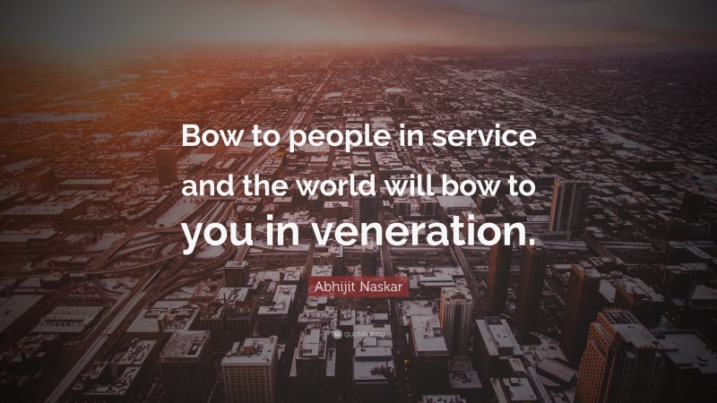 Abhijit Naskar Quote: “Bow to people in service and the world will bow to you in veneration.”