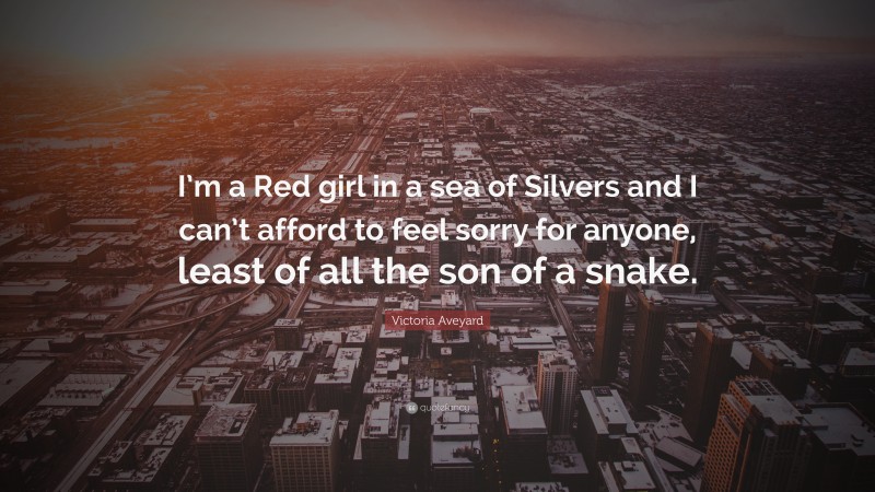 Victoria Aveyard Quote: “I’m a Red girl in a sea of Silvers and I can’t afford to feel sorry for anyone, least of all the son of a snake.”