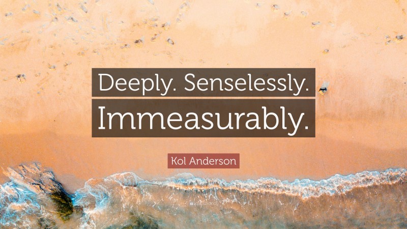 Kol Anderson Quote: “Deeply. Senselessly. Immeasurably.”