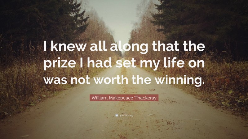 William Makepeace Thackeray Quote: “I knew all along that the prize I had set my life on was not worth the winning.”
