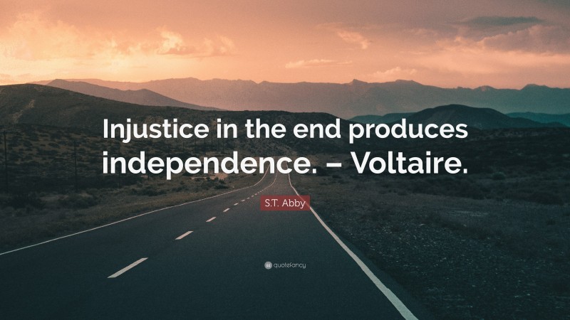 S.T. Abby Quote: “Injustice in the end produces independence. – Voltaire.”