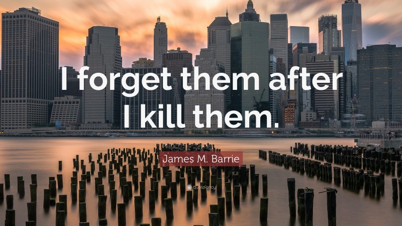 James M. Barrie Quote: “I forget them after I kill them.”