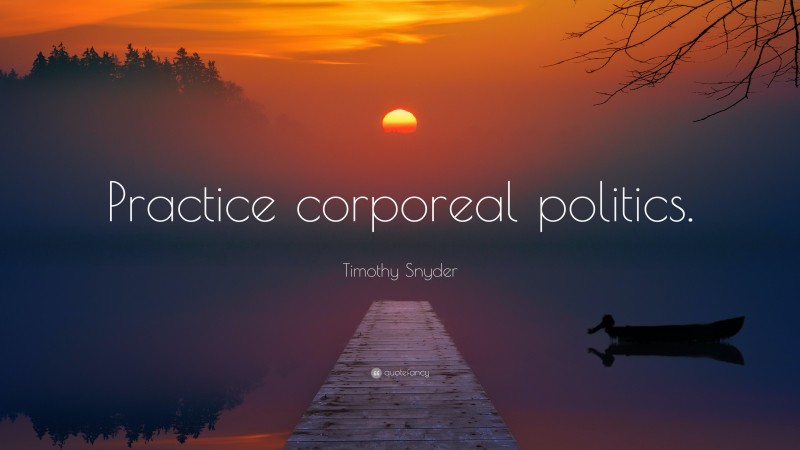 Timothy Snyder Quote: “Practice corporeal politics.”
