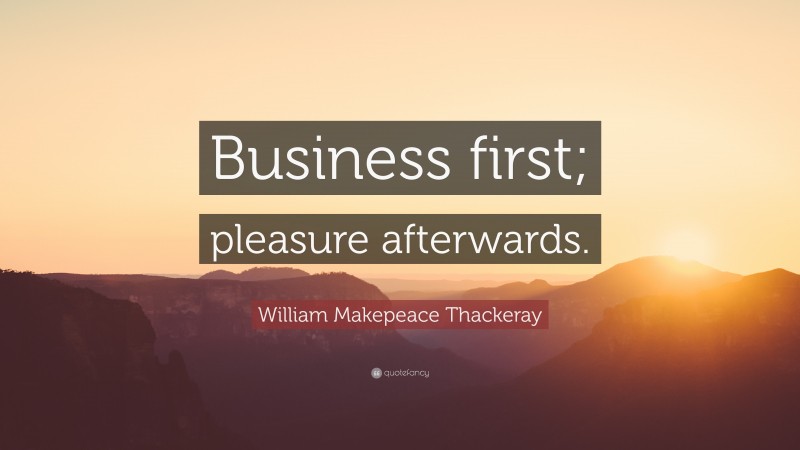 William Makepeace Thackeray Quote: “Business first; pleasure afterwards.”