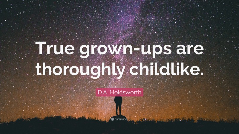 D.A. Holdsworth Quote: “True grown-ups are thoroughly childlike.”