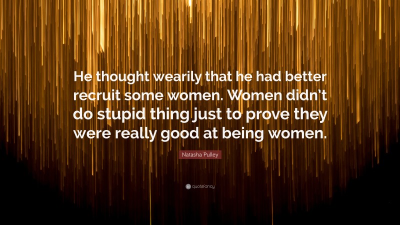 Natasha Pulley Quote: “He thought wearily that he had better recruit some women. Women didn’t do stupid thing just to prove they were really good at being women.”