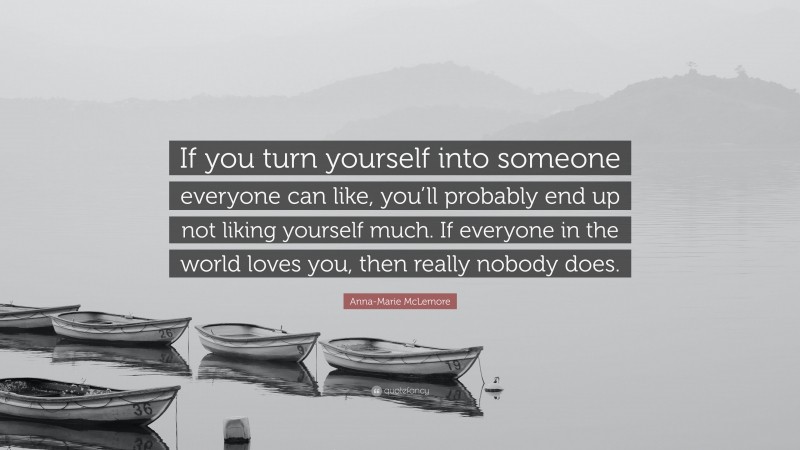 Anna-Marie McLemore Quote: “If you turn yourself into someone everyone can like, you’ll probably end up not liking yourself much. If everyone in the world loves you, then really nobody does.”