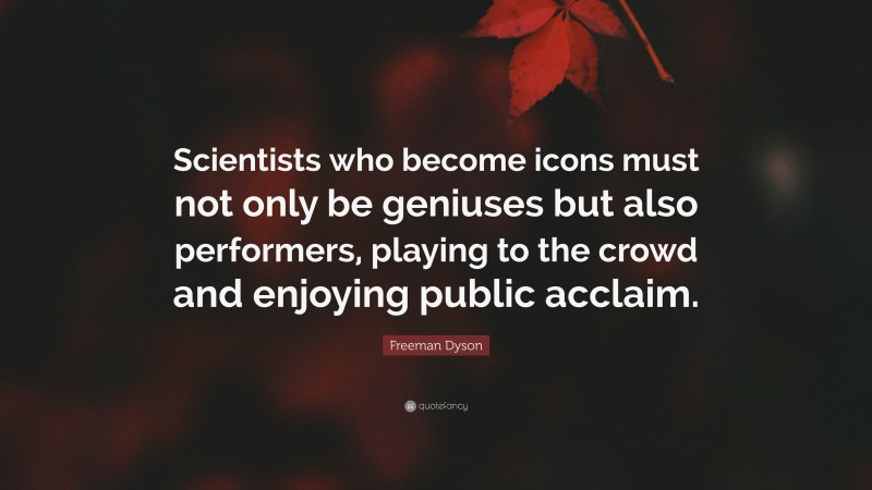 Freeman Dyson Quote: “Scientists who become icons must not only be geniuses but also performers, playing to the crowd and enjoying public acclaim.”