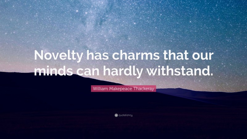 William Makepeace Thackeray Quote: “Novelty has charms that our minds can hardly withstand.”