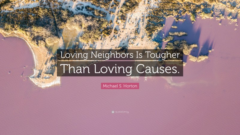 Michael S. Horton Quote: “Loving Neighbors Is Tougher Than Loving Causes.”