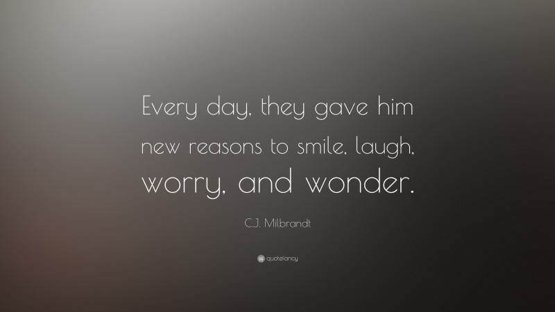 C.J. Milbrandt Quote: “Every day, they gave him new reasons to smile, laugh, worry, and wonder.”