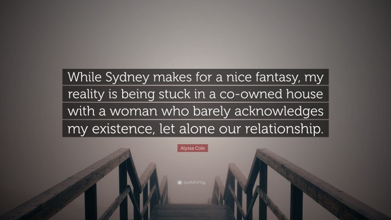 Alyssa Cole Quote: “While Sydney makes for a nice fantasy, my reality is being stuck in a co-owned house with a woman who barely acknowledges my existence, let alone our relationship.”