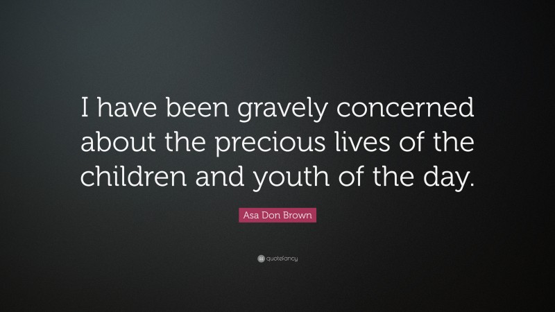 Asa Don Brown Quote: “I have been gravely concerned about the precious lives of the children and youth of the day.”